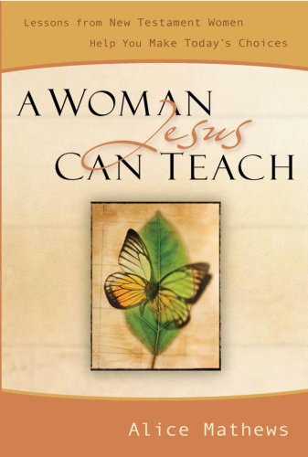 A Woman Jesus Can Teach: Lessons from New Testament Women Help You Make Today's Choices